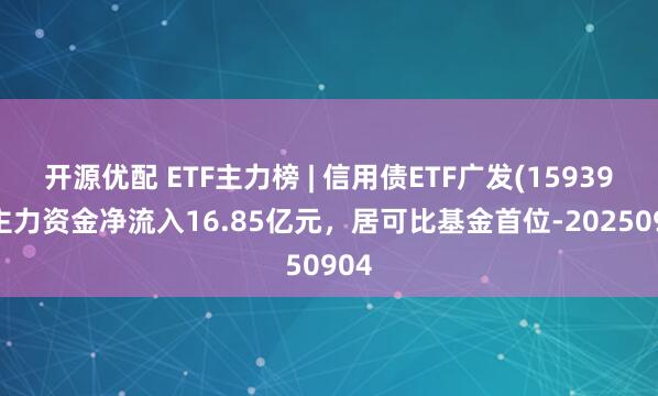 开源优配 ETF主力榜 | 信用债ETF广发(159397)主力资金净流入16.85亿元，居可比基金首位-20250904