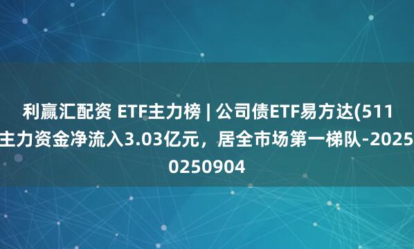 利赢汇配资 ETF主力榜 | 公司债ETF易方达(511110)主力资金净流入3.03亿元，居全市场第一梯队-20250904