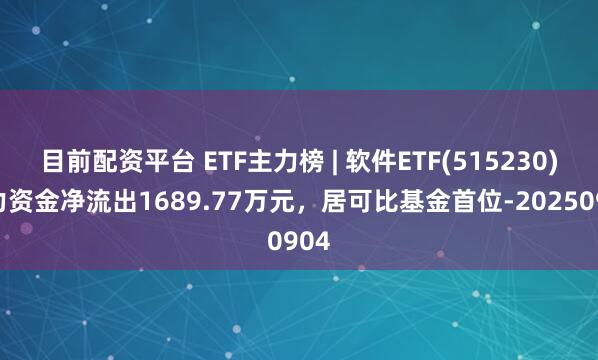 目前配资平台 ETF主力榜 | 软件ETF(515230)主力资金净流出1689.77万元，居可比基金首位-20250904