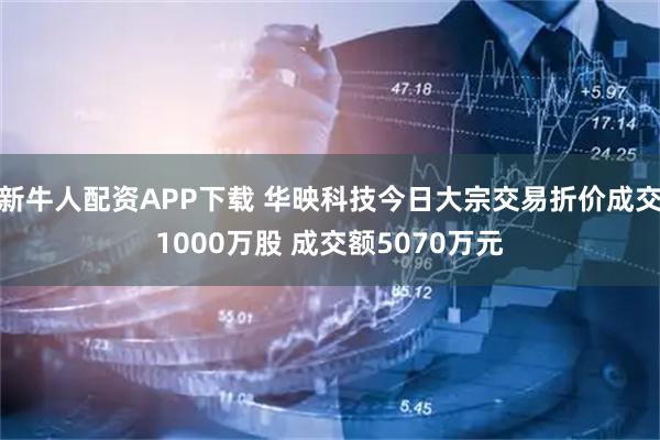 新牛人配资APP下载 华映科技今日大宗交易折价成交1000万股 成交额5070万元
