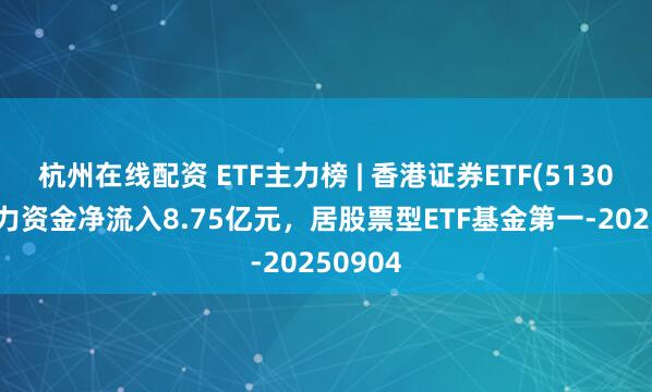 杭州在线配资 ETF主力榜 | 香港证券ETF(513090)主力资金净流入8.75亿元，居股票型ETF基金第一-20250904