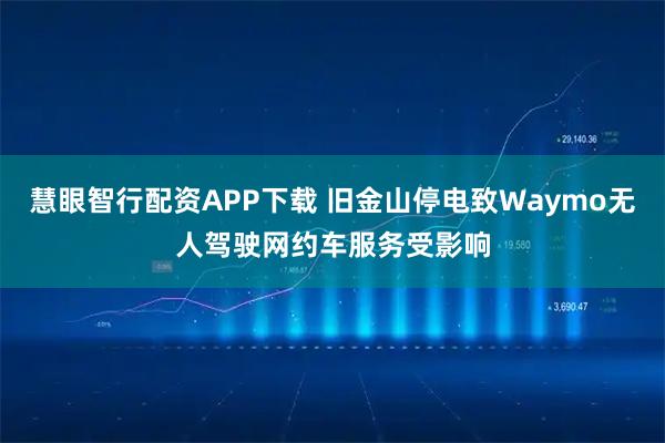 慧眼智行配资APP下载 旧金山停电致Waymo无人驾驶网约车服务受影响